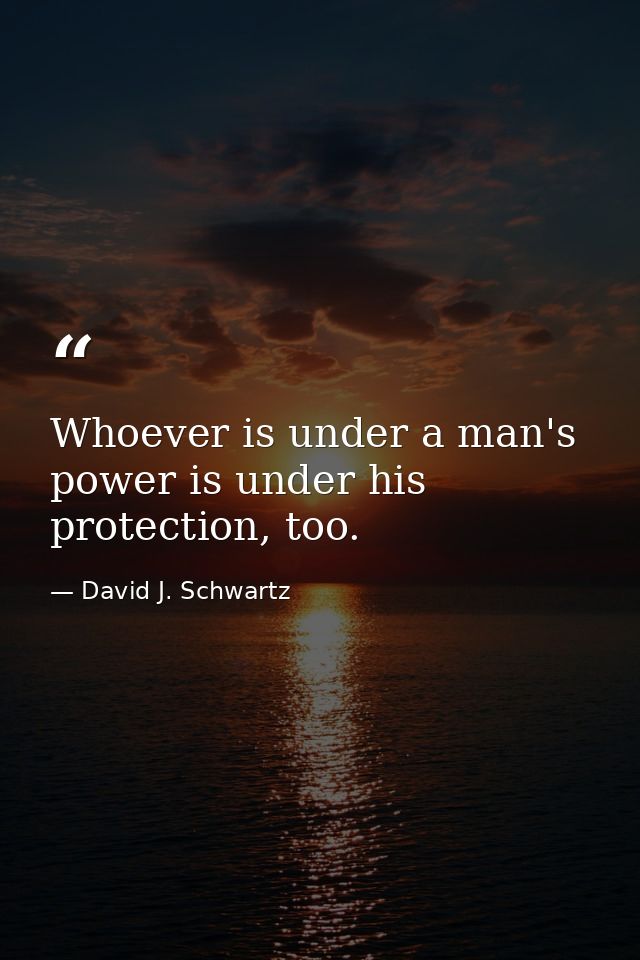 Whoever is under a man's power is under his protection, too. — David J. Schwartz