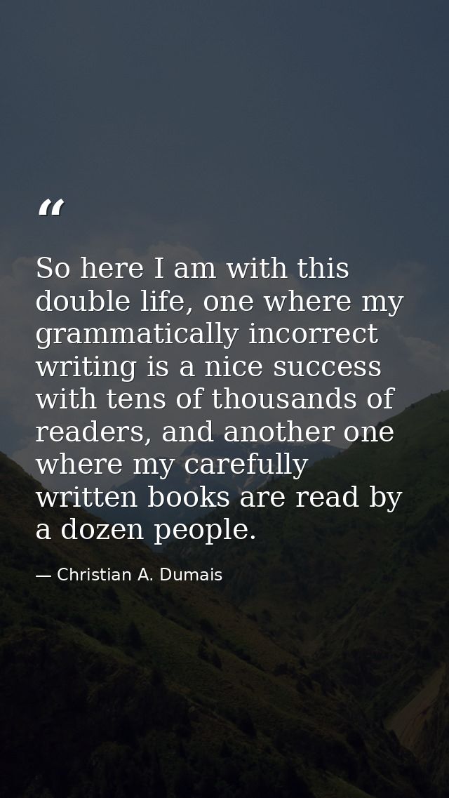 So here I am with this double life, one where my grammatically incorrect writing is a nice success with tens of thousand — Christian A. Dumais