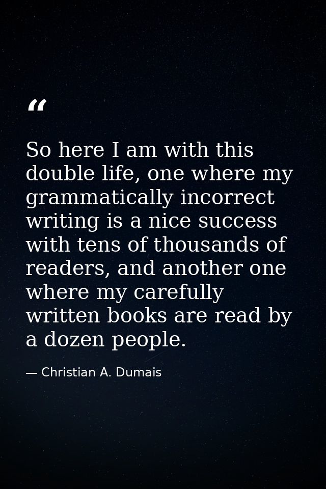 So here I am with this double life, one where my grammatically incorrect writing is a nice success with tens of thousand — Christian A. Dumais