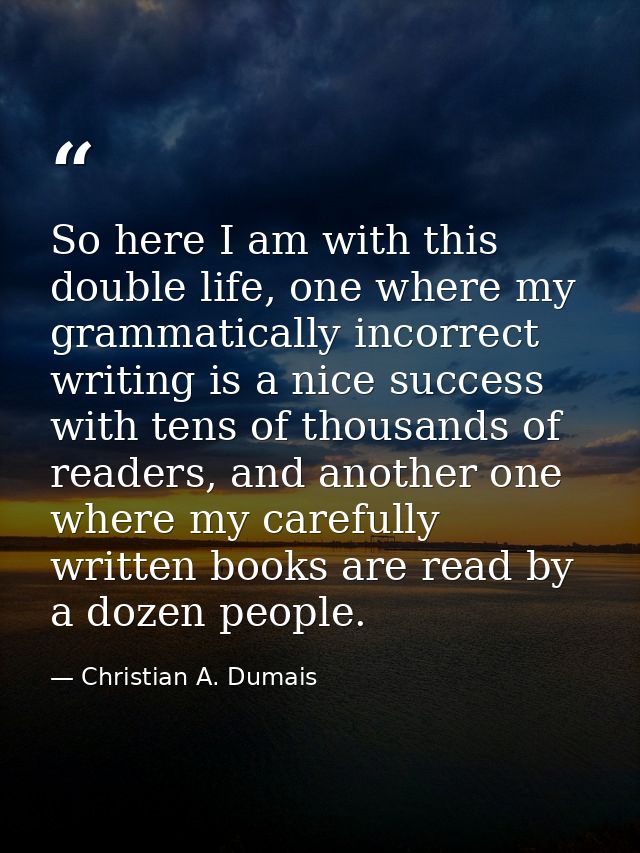 So here I am with this double life, one where my grammatically incorrect writing is a nice success with tens of thousand — Christian A. Dumais