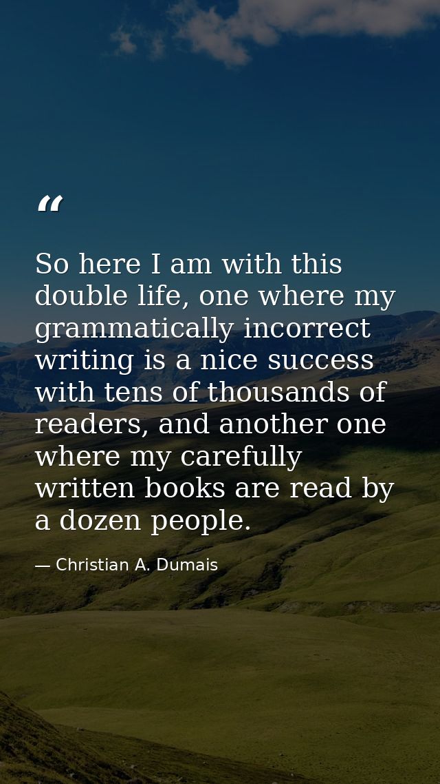 So here I am with this double life, one where my grammatically incorrect writing is a nice success with tens of thousand — Christian A. Dumais
