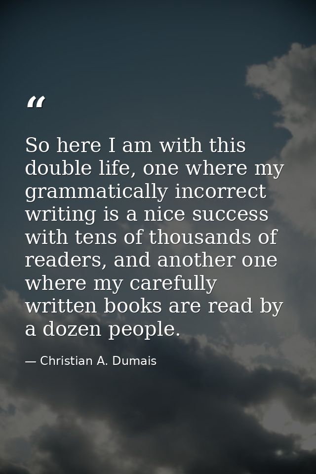 So here I am with this double life, one where my grammatically incorrect writing is a nice success with tens of thousand — Christian A. Dumais
