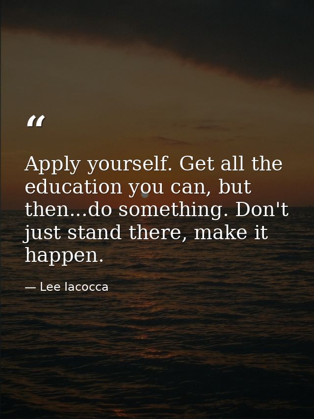 Apply yourself. Get all the education you can, but then...do something. Don't just stand there, make it happen. — Lee Iacocca