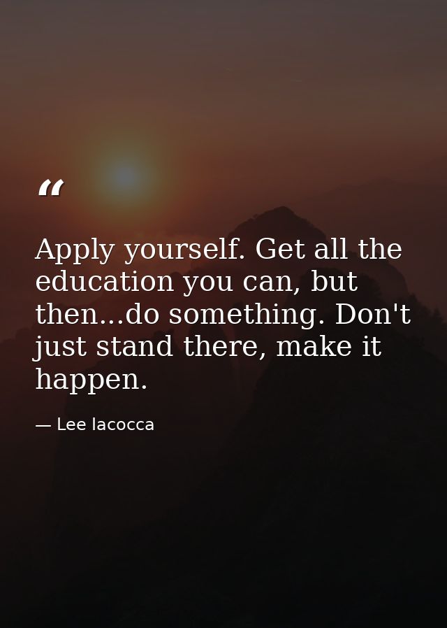 Apply yourself. Get all the education you can, but then...do something. Don't just stand there, make it happen. — Lee Iacocca