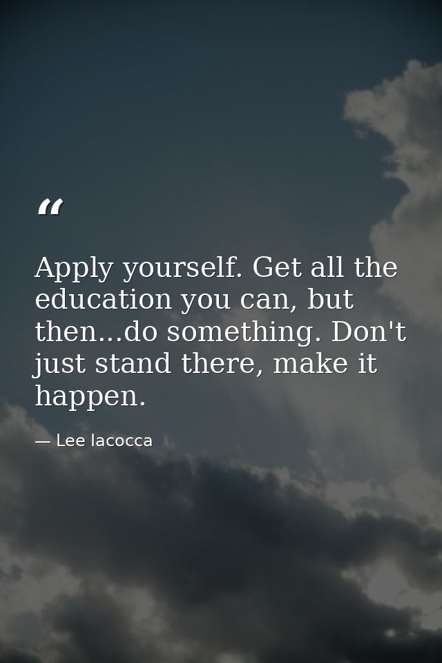 Apply yourself. Get all the education you can, but then...do something. Don't just stand there, make it happen. — Lee Iacocca