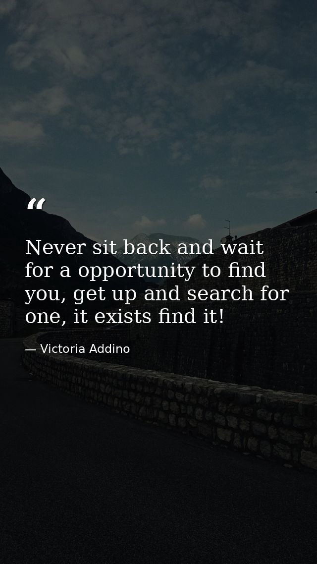 Never sit back and wait for a opportunity to find you, get up and search for one, it exists find it! — Victoria Addino