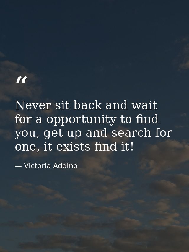 Never sit back and wait for a opportunity to find you, get up and search for one, it exists find it! — Victoria Addino