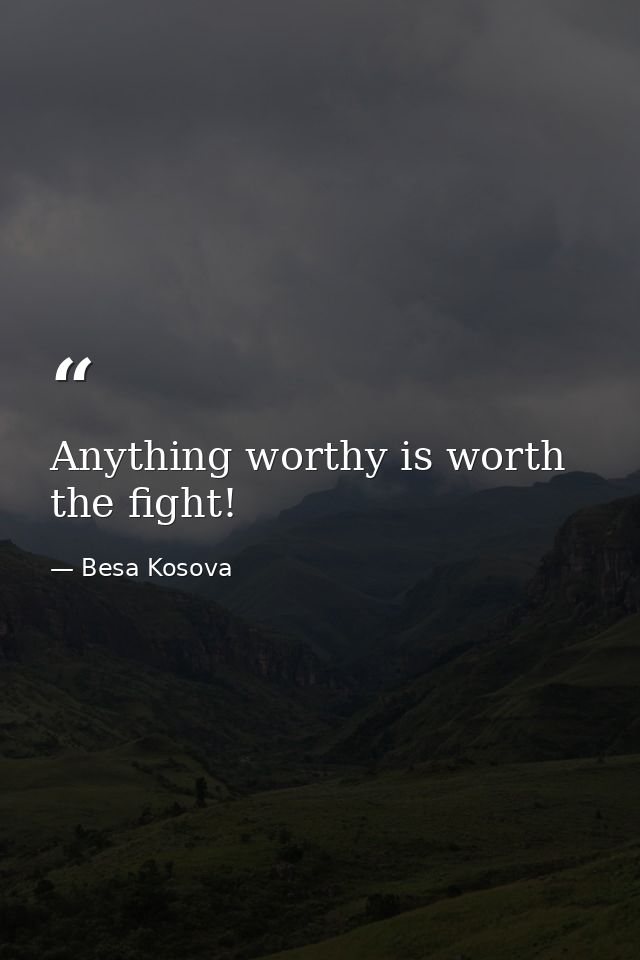 Anything worthy is worth the fight! — Besa Kosova