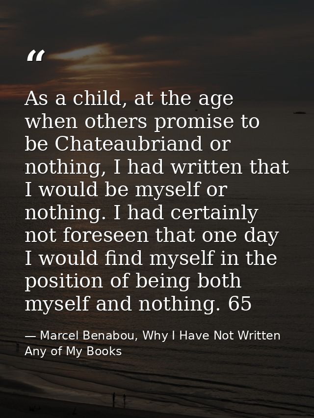 As a child, at the age when others promise to be Chateaubriand or nothing, I had written that I would be myself or nothi — Marcel Benabou, Why I Have Not Written Any of My Books