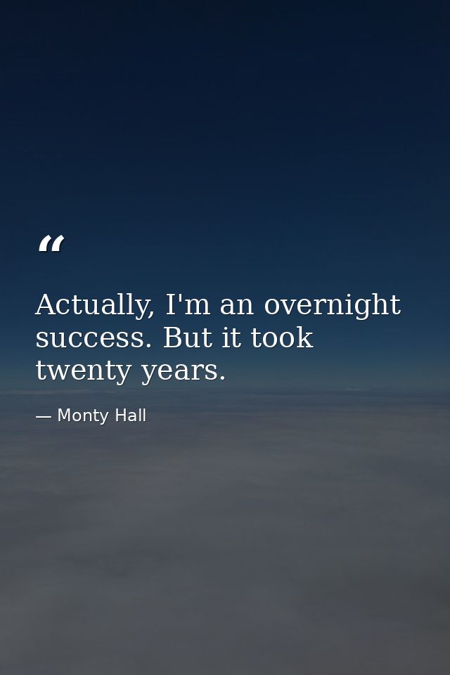 Actually, I'm an overnight success. But it took twenty years. — Monty Hall