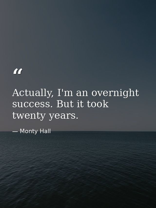Actually, I'm an overnight success. But it took twenty years. — Monty Hall