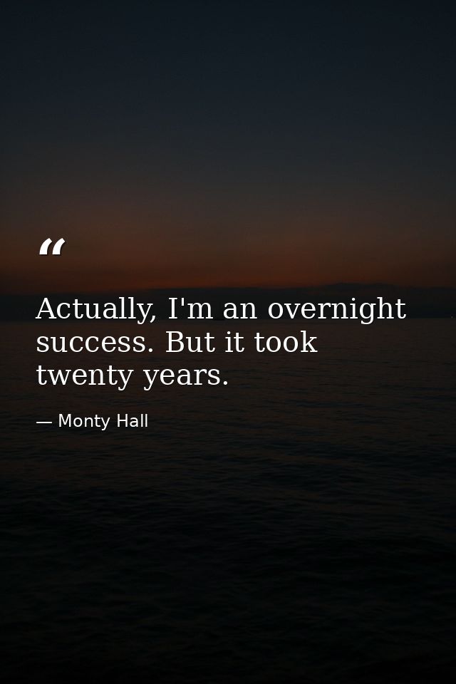 Actually, I'm an overnight success. But it took twenty years. — Monty Hall