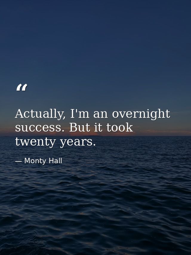 Actually, I'm an overnight success. But it took twenty years. — Monty Hall