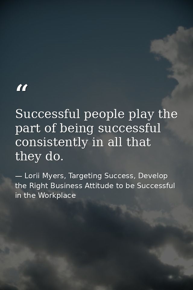 Successful people play the part of being successful consistently in all that they do. — Lorii Myers, Targeting Success, Develop the Right Business Attitude to be Successful in the Workplace