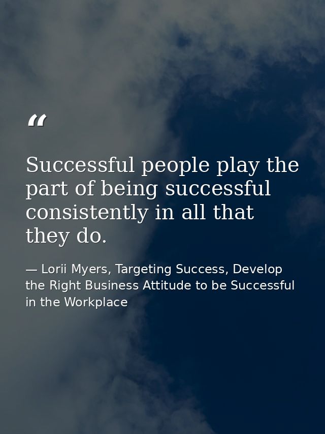 Successful people play the part of being successful consistently in all that they do. — Lorii Myers, Targeting Success, Develop the Right Business Attitude to be Successful in the Workplace