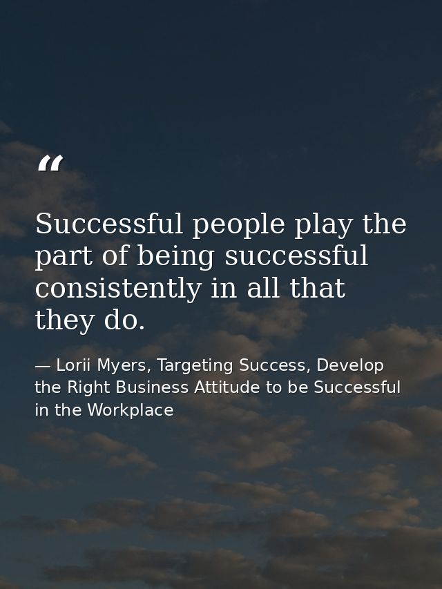 Successful people play the part of being successful consistently in all that they do. — Lorii Myers, Targeting Success, Develop the Right Business Attitude to be Successful in the Workplace
