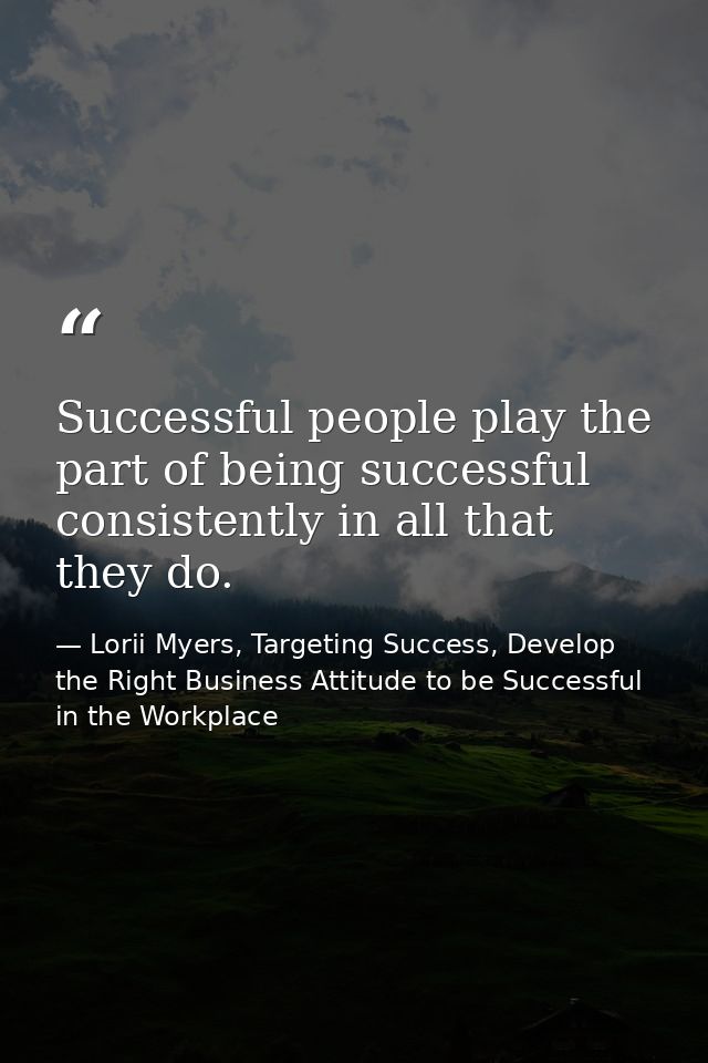 Successful people play the part of being successful consistently in all that they do. — Lorii Myers, Targeting Success, Develop the Right Business Attitude to be Successful in the Workplace