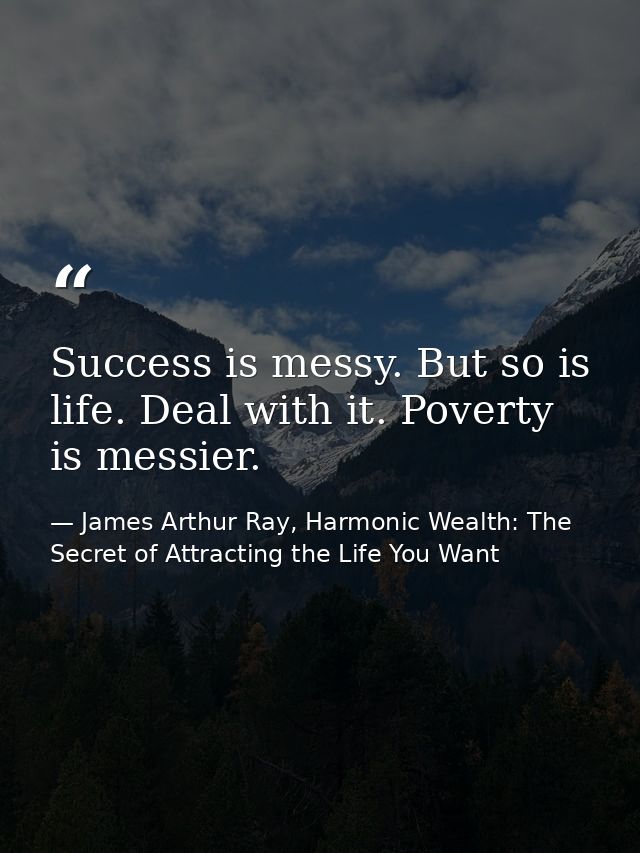 Success is messy. But so is life. Deal with it. Poverty is messier. — James Arthur Ray, Harmonic Wealth: The Secret of Attracting the Life You Want