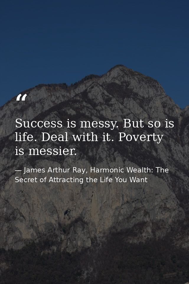 Success is messy. But so is life. Deal with it. Poverty is messier. — James Arthur Ray, Harmonic Wealth: The Secret of Attracting the Life You Want