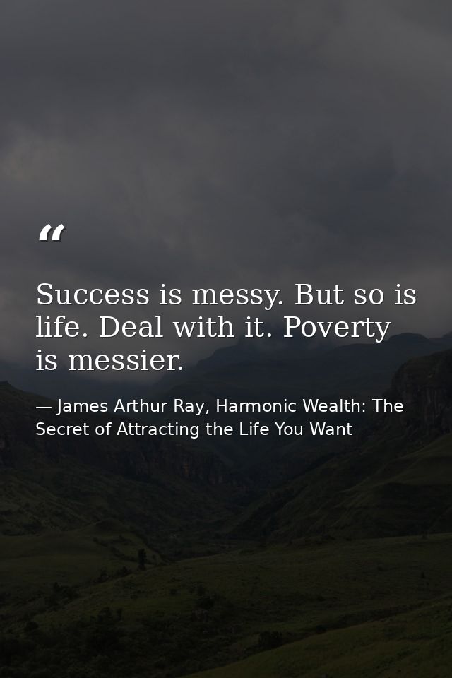 Success is messy. But so is life. Deal with it. Poverty is messier. — James Arthur Ray, Harmonic Wealth: The Secret of Attracting the Life You Want