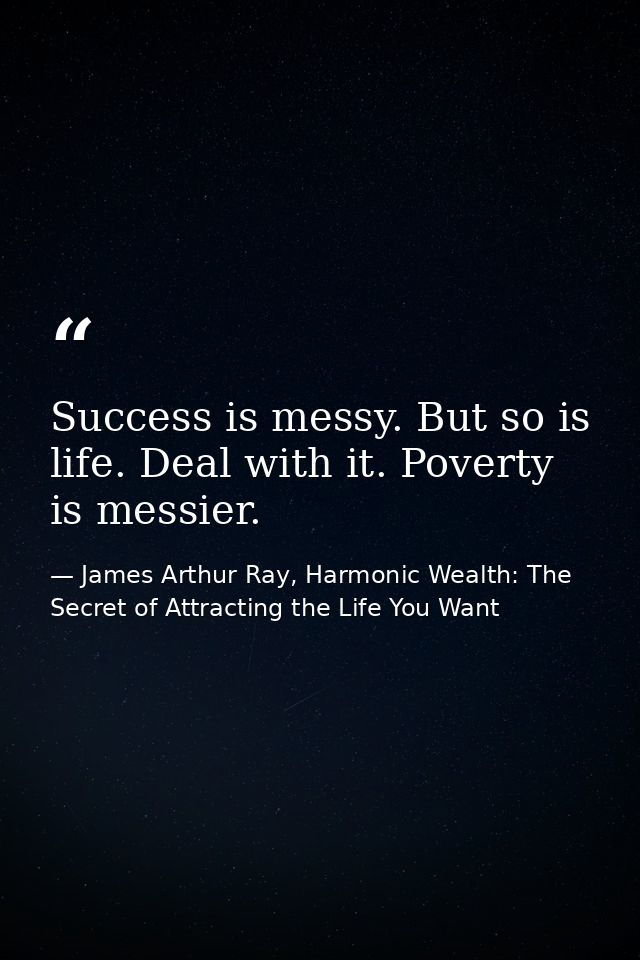 Success is messy. But so is life. Deal with it. Poverty is messier. — James Arthur Ray, Harmonic Wealth: The Secret of Attracting the Life You Want
