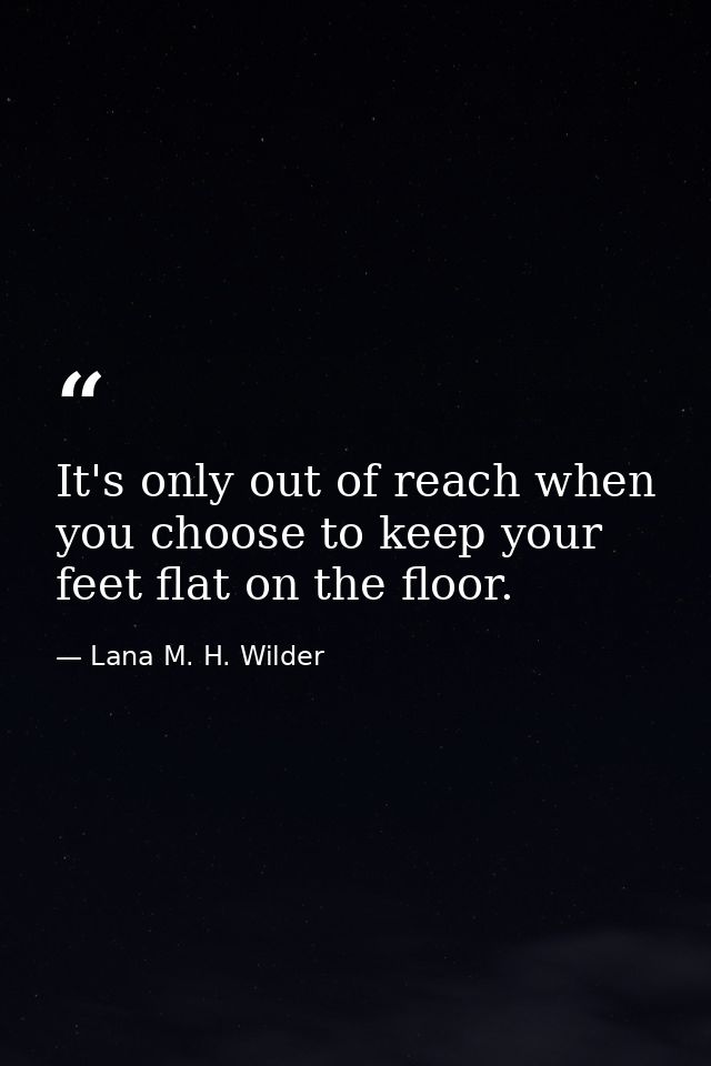It's only out of reach when you choose to keep your feet flat on the floor. — Lana M. H. Wilder