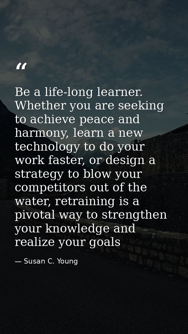 Be a life-long learner. Whether you are seeking to achieve peace and harmony, learn a new technology to do your work fas — Susan C. Young