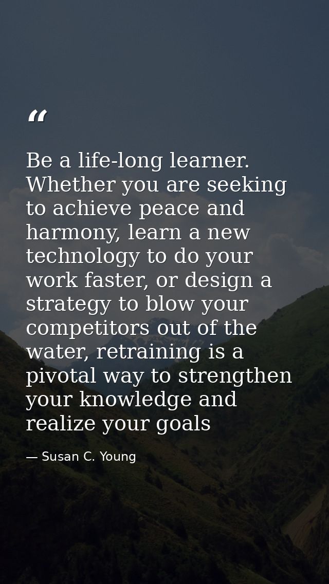 Be a life-long learner. Whether you are seeking to achieve peace and harmony, learn a new technology to do your work fas — Susan C. Young