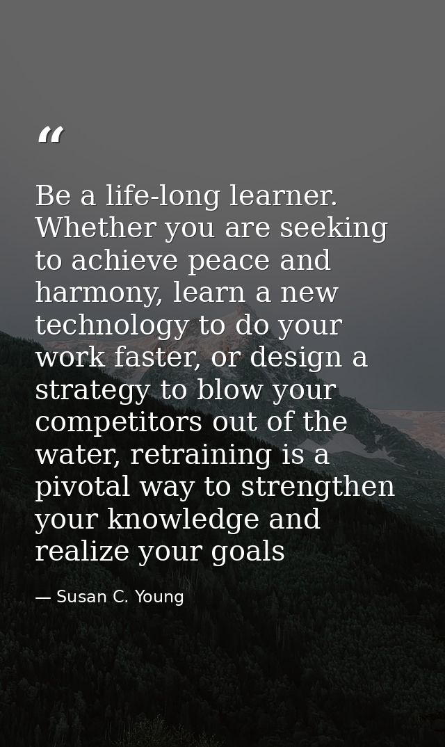 Be a life-long learner. Whether you are seeking to achieve peace and harmony, learn a new technology to do your work fas — Susan C. Young