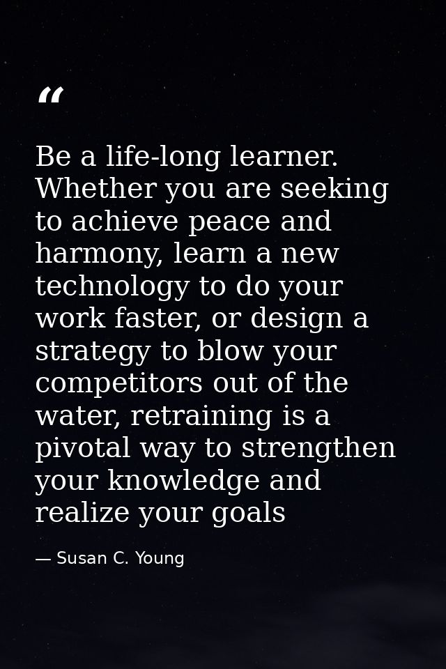 Be a life-long learner. Whether you are seeking to achieve peace and harmony, learn a new technology to do your work fas — Susan C. Young