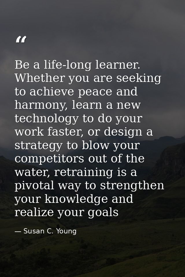 Be a life-long learner. Whether you are seeking to achieve peace and harmony, learn a new technology to do your work fas — Susan C. Young