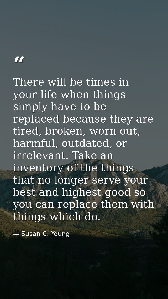 There will be times in your life when things simply have to be replaced because they are tired, broken, worn out, harmfu — Susan C. Young