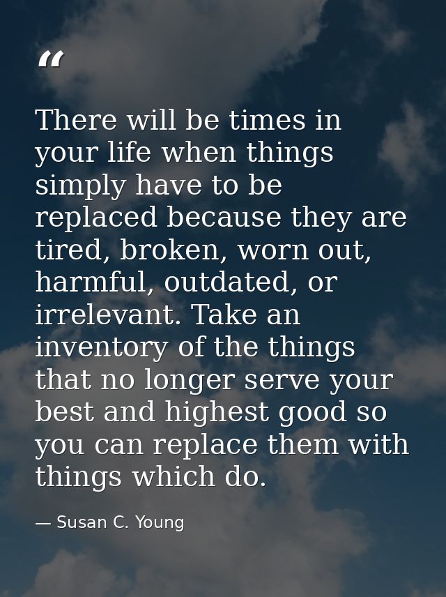 There will be times in your life when things simply have to be replaced because they are tired, broken, worn out, harmfu — Susan C. Young