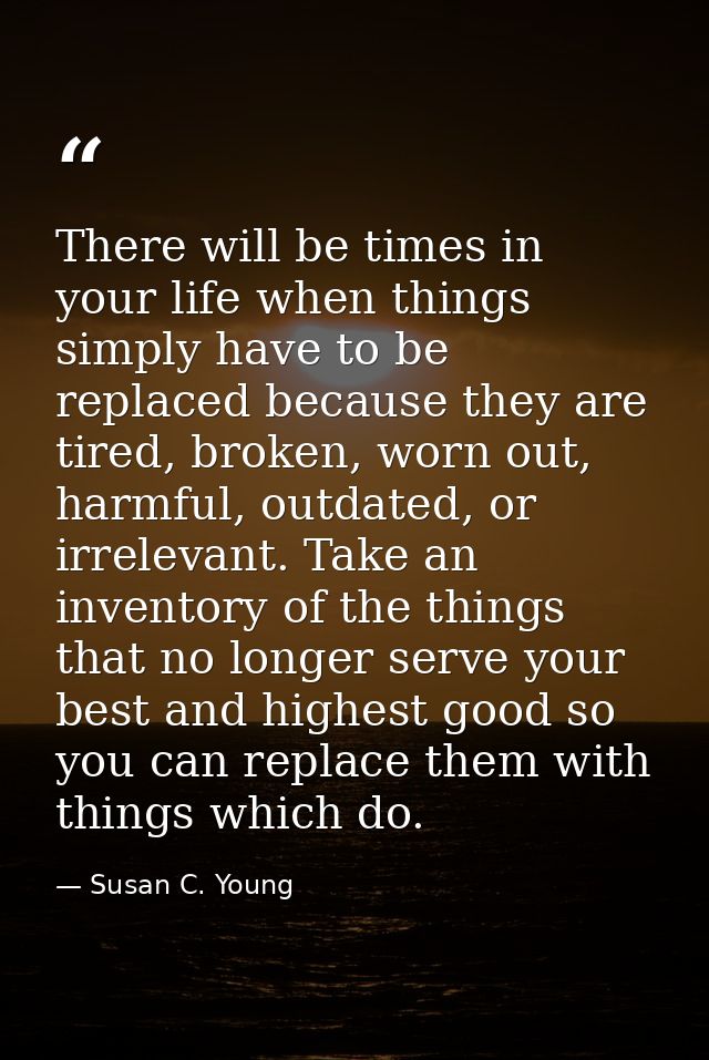 There will be times in your life when things simply have to be replaced because they are tired, broken, worn out, harmfu — Susan C. Young