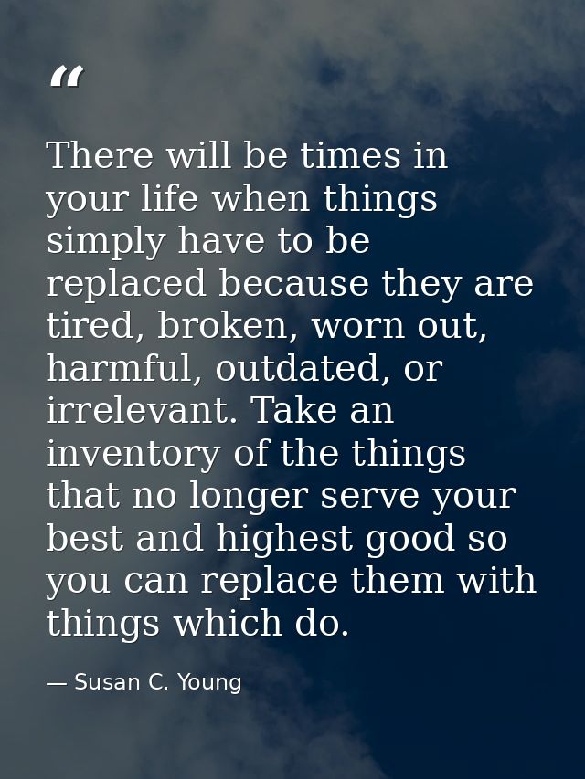 There will be times in your life when things simply have to be replaced because they are tired, broken, worn out, harmfu — Susan C. Young