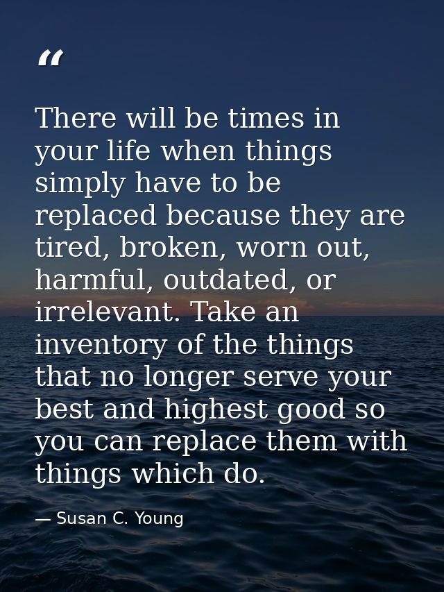 There will be times in your life when things simply have to be replaced because they are tired, broken, worn out, harmfu — Susan C. Young