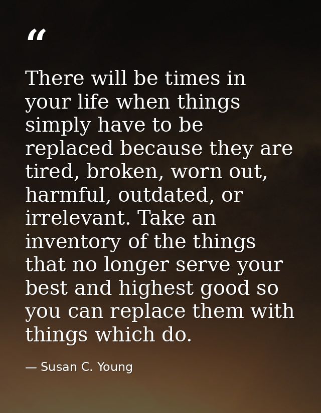There will be times in your life when things simply have to be replaced because they are tired, broken, worn out, harmfu — Susan C. Young