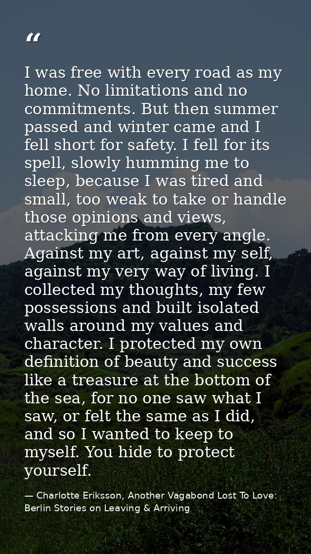 I was free with every road as my home. No limitations and no commitments. But then summer passed and winter came and I f — Charlotte Eriksson, Another Vagabond Lost To Love: Berlin Stories on Leaving & Arriving