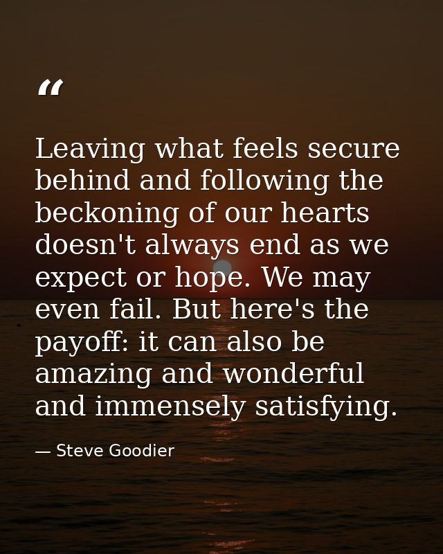 Leaving what feels secure behind and following the beckoning of our hearts doesn't always end as we expect or hope. We m — Steve Goodier