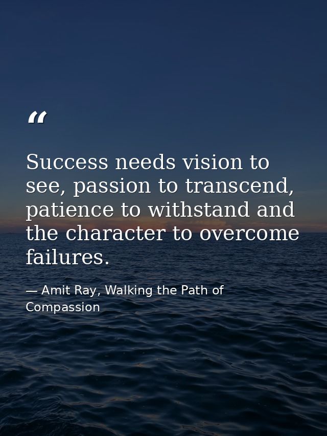 Success needs vision to see, passion to transcend, patience to withstand and the character to overcome failures. — Amit Ray, Walking the Path of Compassion
