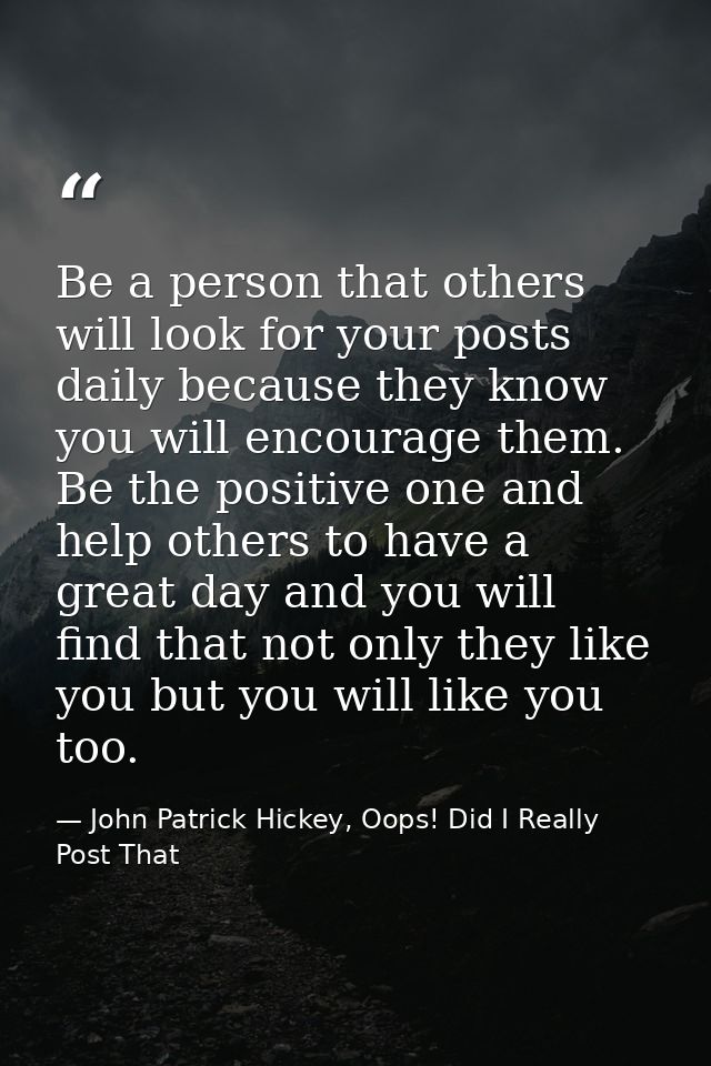 Be a person that others will look for your posts daily because they know you will encourage them. Be the positive one an — John Patrick Hickey, Oops! Did I Really Post That