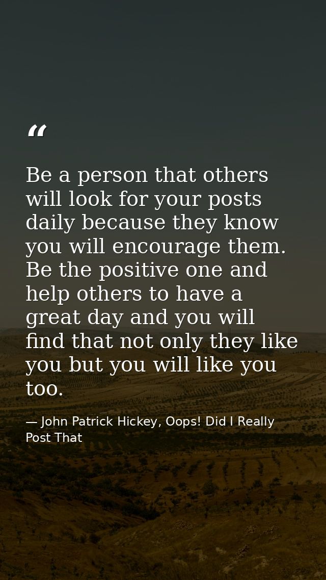 Be a person that others will look for your posts daily because they know you will encourage them. Be the positive one an — John Patrick Hickey, Oops! Did I Really Post That