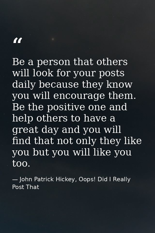 Be a person that others will look for your posts daily because they know you will encourage them. Be the positive one an — John Patrick Hickey, Oops! Did I Really Post That