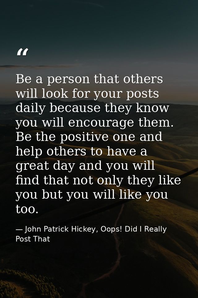 Be a person that others will look for your posts daily because they know you will encourage them. Be the positive one an — John Patrick Hickey, Oops! Did I Really Post That