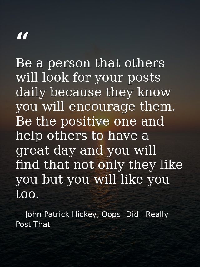 Be a person that others will look for your posts daily because they know you will encourage them. Be the positive one an — John Patrick Hickey, Oops! Did I Really Post That