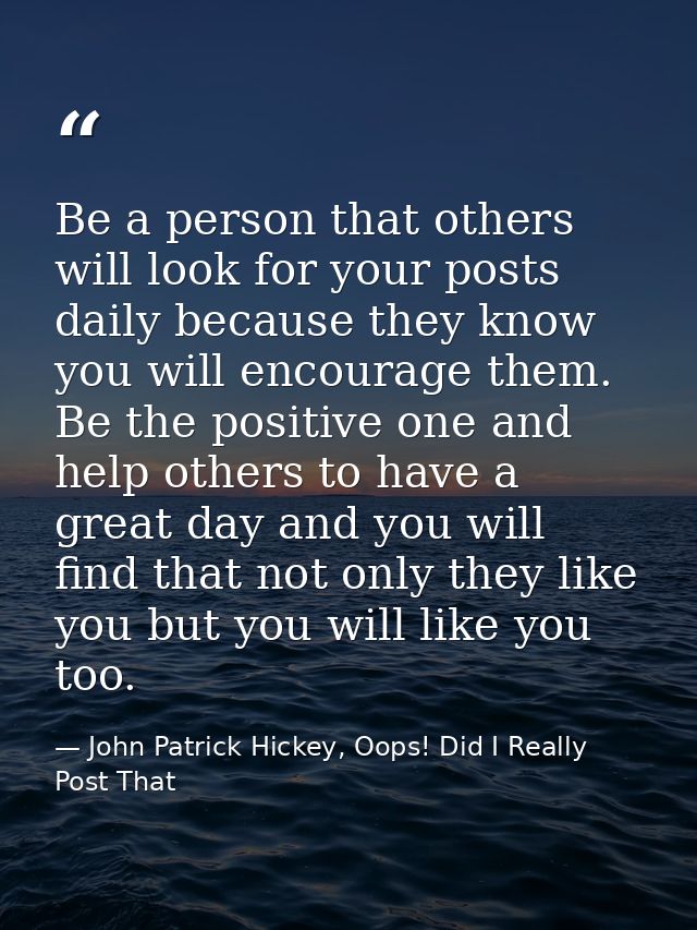 Be a person that others will look for your posts daily because they know you will encourage them. Be the positive one an — John Patrick Hickey, Oops! Did I Really Post That