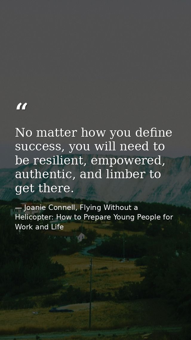 No matter how you define success, you will need to be resilient, empowered, authentic, and limber to get there. — Joanie Connell, Flying Without a Helicopter: How to Prepare Young People for Work and Life