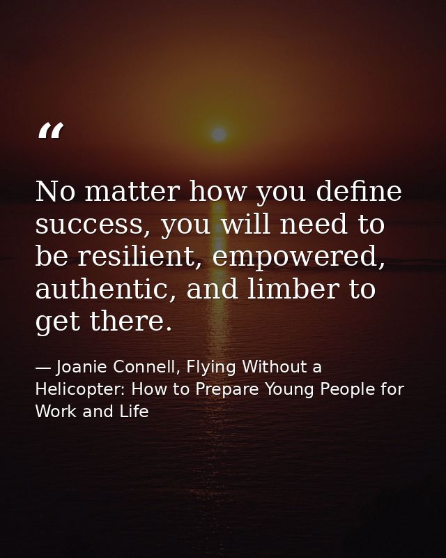 No matter how you define success, you will need to be resilient, empowered, authentic, and limber to get there. — Joanie Connell, Flying Without a Helicopter: How to Prepare Young People for Work and Life