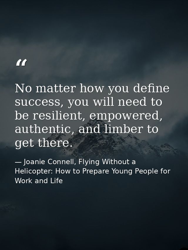 No matter how you define success, you will need to be resilient, empowered, authentic, and limber to get there. — Joanie Connell, Flying Without a Helicopter: How to Prepare Young People for Work and Life