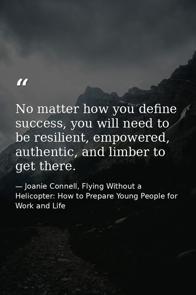 No matter how you define success, you will need to be resilient, empowered, authentic, and limber to get there. — Joanie Connell, Flying Without a Helicopter: How to Prepare Young People for Work and Life